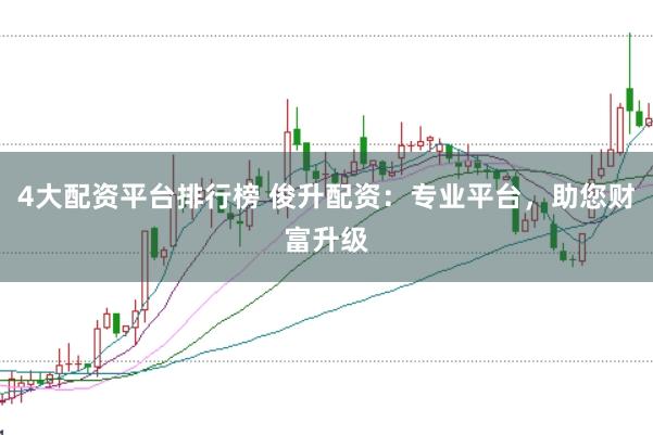4大配资平台排行榜 俊升配资：专业平台，助您财富升级