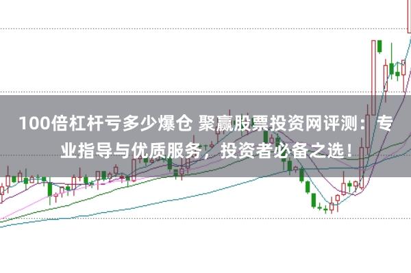 100倍杠杆亏多少爆仓 聚赢股票投资网评测：专业指导与优质服务，投资者必备之选！