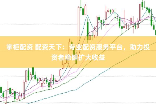 掌柜配资 配资天下：专业配资服务平台，助力投资者稳健扩大收益