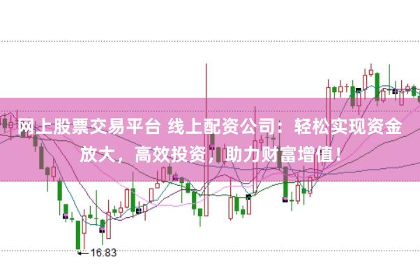 网上股票交易平台 线上配资公司：轻松实现资金放大，高效投资，助力财富增值！
