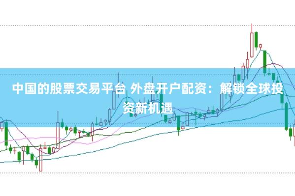 中国的股票交易平台 外盘开户配资：解锁全球投资新机遇