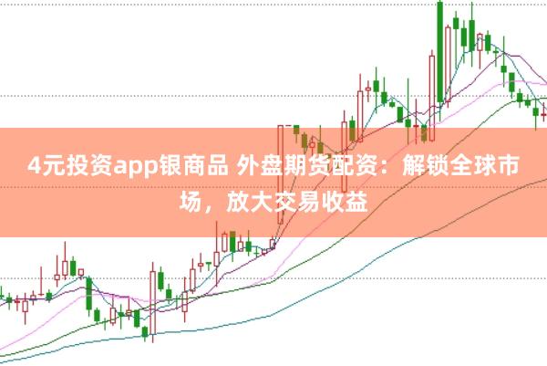 4元投资app银商品 外盘期货配资：解锁全球市场，放大交易收益