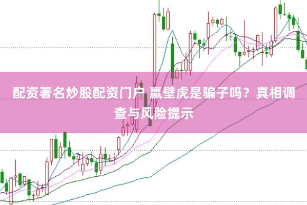 配资著名炒股配资门户 赢壁虎是骗子吗？真相调查与风险提示