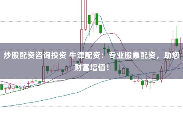 炒股配资咨询投资 牛津配资：专业股票配资，助您财富增值！