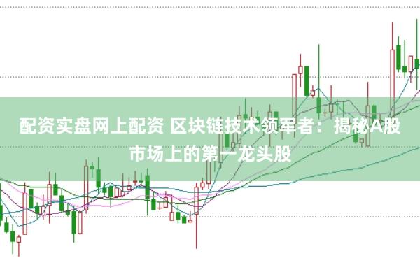 配资实盘网上配资 区块链技术领军者：揭秘A股市场上的第一龙头股