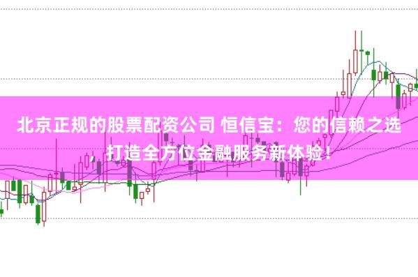 北京正规的股票配资公司 恒信宝：您的信赖之选，打造全方位金融服务新体验！