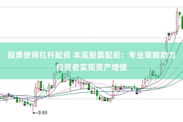 股票使用杠杆配资 本溪股票配资：专业策略助力投资者实现资产增值