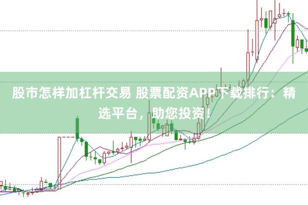 股市怎样加杠杆交易 股票配资APP下载排行：精选平台，助您投资！