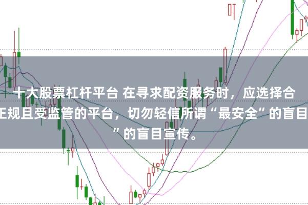 十大股票杠杆平台 在寻求配资服务时,应选择合法、正规且受监管的平台,切勿轻信所谓“最安全”的盲目宣传。