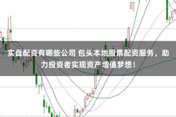 实盘配资有哪些公司 包头本地股票配资服务，助力投资者实现资产增值梦想！