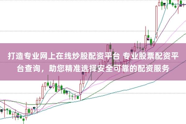 打造专业网上在线炒股配资平台 专业股票配资平台查询，助您精准选择安全可靠的配资服务