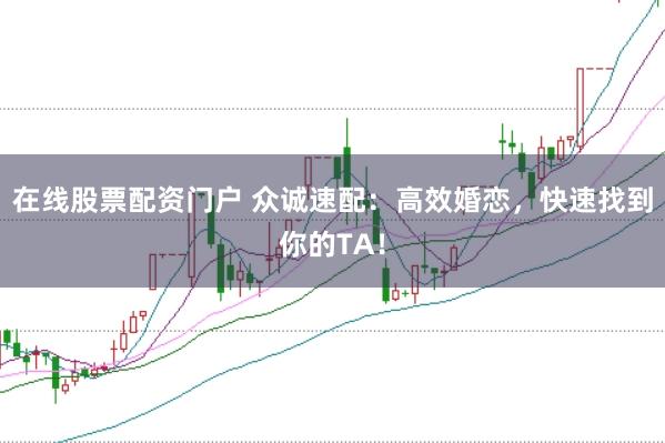 在线股票配资门户 众诚速配:高效婚恋,快速找到你的TA!