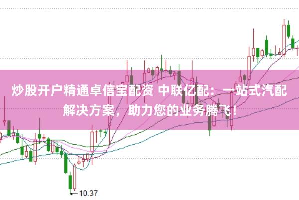炒股开户精通卓信宝配资 中联亿配:一站式汽配解决方案,助力您的业务腾飞!