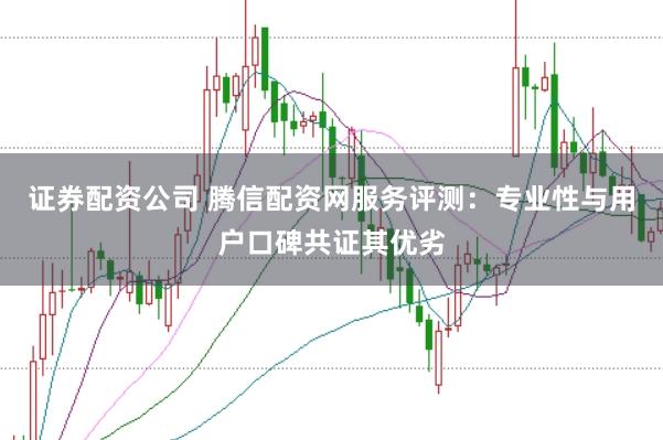 证券配资公司 腾信配资网服务评测:专业性与用户口碑共证其优劣