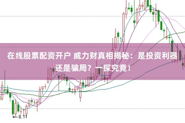 在线股票配资开户 威力财真相揭秘：是投资利器还是骗局？一探究竟！