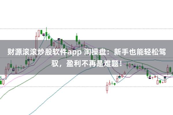 财源滚滚炒股软件app 淘操盘:新手也能轻松驾驭,盈利不再是难题!