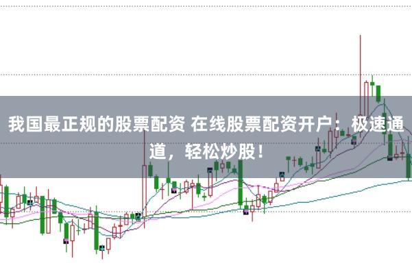 我国最正规的股票配资 在线股票配资开户：极速通道，轻松炒股！