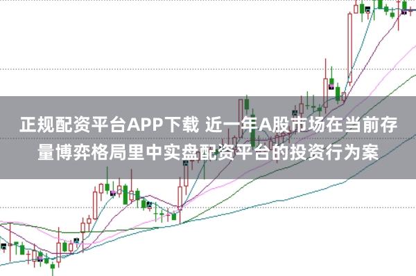 正规配资平台APP下载 近一年A股市场在当前存量博弈格局里中实盘配资平台的投资行为案