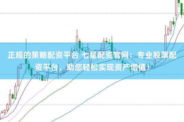 正规的策略配资平台 七星配资官网：专业股票配资平台，助您轻松实现资产增值！