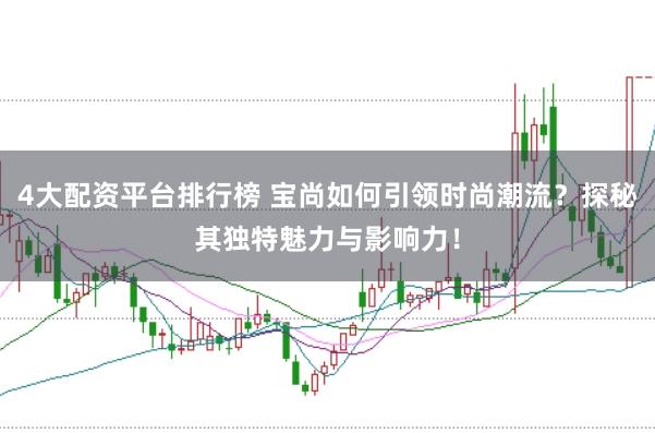 4大配资平台排行榜 宝尚如何引领时尚潮流？探秘其独特魅力与影响力！