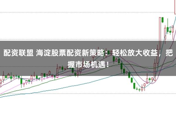 配资联盟 海淀股票配资新策略：轻松放大收益，把握市场机遇！