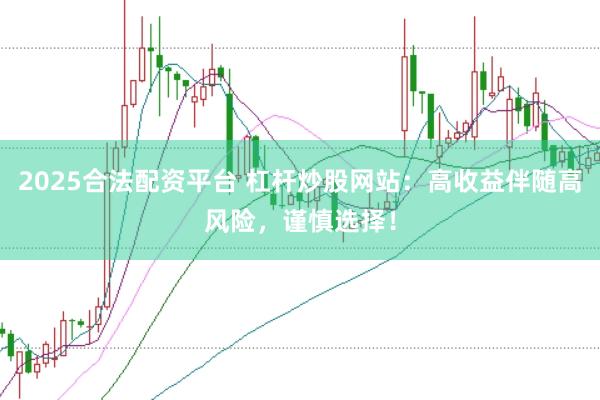 2025合法配资平台 杠杆炒股网站:高收益伴随高风险,谨慎选择!