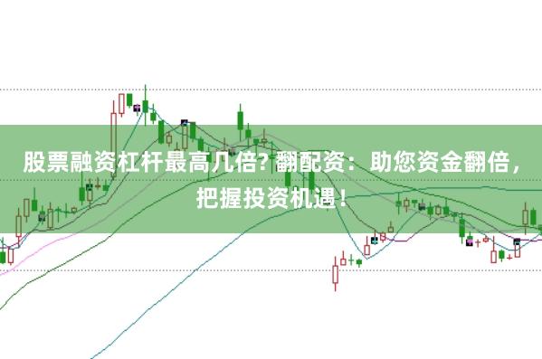 股票融资杠杆最高几倍? 翻配资：助您资金翻倍，把握投资机遇！