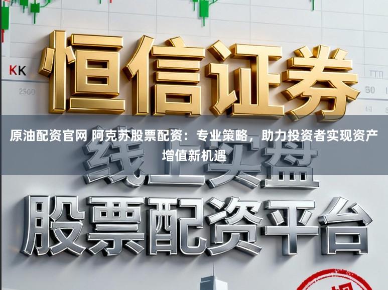 原油配资官网 阿克苏股票配资：专业策略，助力投资者实现资产增值新机遇