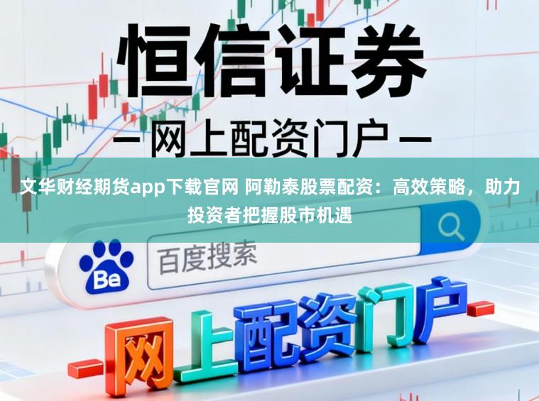 文华财经期货app下载官网 阿勒泰股票配资:高效策略,助力投资者把握股市机遇