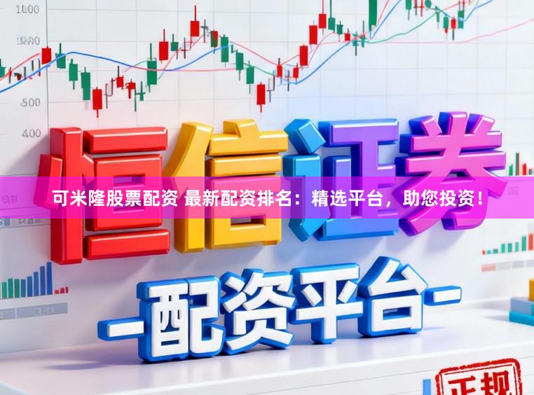 可米隆股票配资 最新配资排名：精选平台，助您投资！