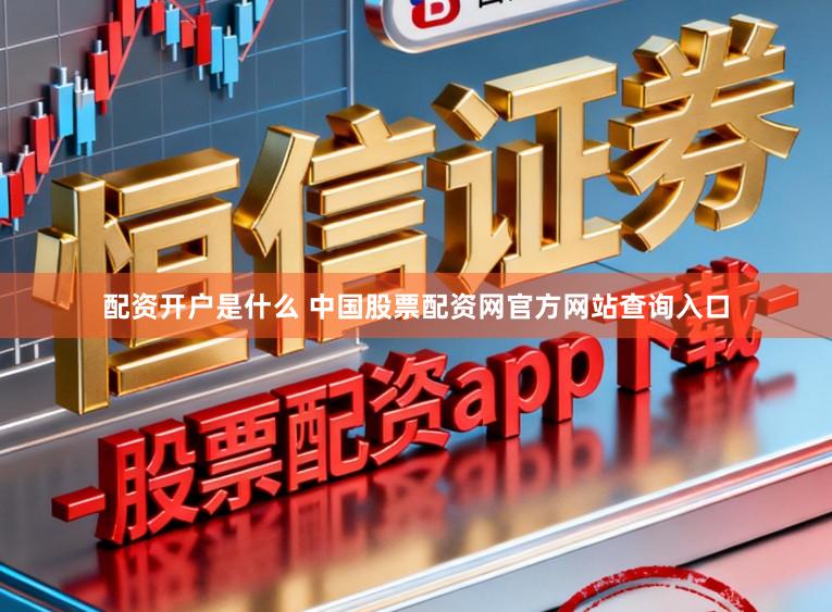 配资开户是什么 中国股票配资网官方网站查询入口