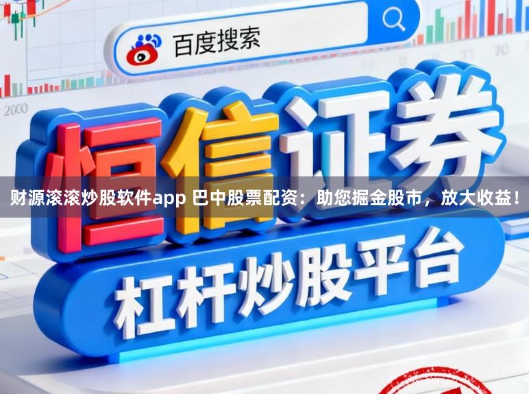 财源滚滚炒股软件app 巴中股票配资:助您掘金股市,放大收益!