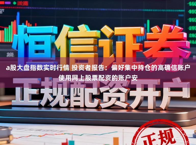 a股大盘指数实时行情 投资者报告：偏好集中持仓的高确信账户使用网上股票配资的账户安