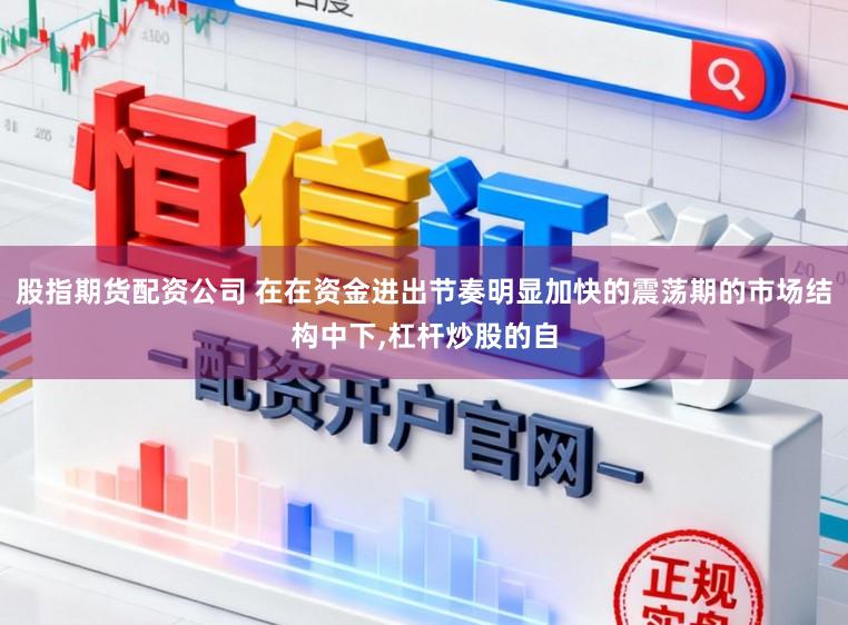 股指期货配资公司 在在资金进出节奏明显加快的震荡期的市场结构中下,杠杆炒股的自