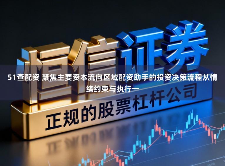 51查配资 聚焦主要资本流向区域配资助手的投资决策流程从情绪约束与执行一
