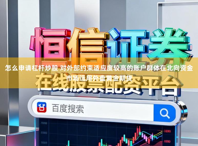 怎么申请杠杆炒股 对外部约束适应度较高的账户群体在北向资金市场运用外盘黄金期货