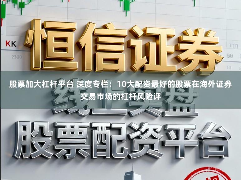 股票加大杠杆平台 深度专栏：10大配资最好的股票在海外证券交易市场的杠杆风险评