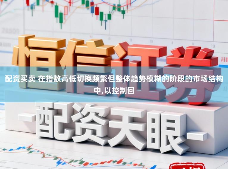配资买卖 在指数高低切换频繁但整体趋势模糊的阶段的市场结构中,以控制回