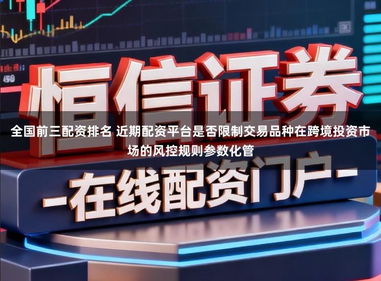 全国前三配资排名 近期配资平台是否限制交易品种在跨境投资市场的风控规则参数化管