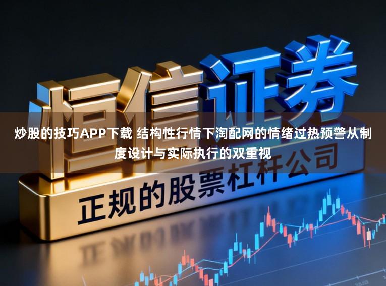 炒股的技巧APP下载 结构性行情下淘配网的情绪过热预警从制度设计与实际执行的双重视