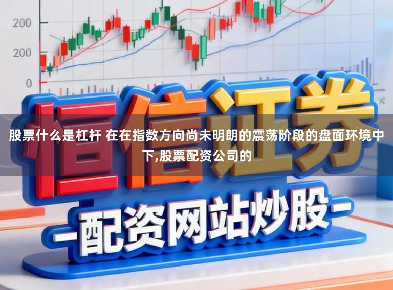 股票什么是杠杆 在在指数方向尚未明朗的震荡阶段的盘面环境中下，股票配资公司的