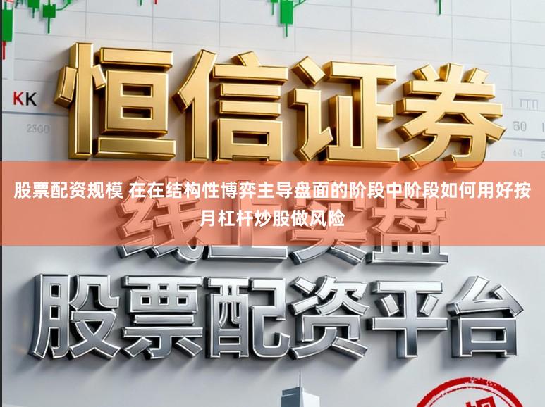 股票配资规模 在在结构性博弈主导盘面的阶段中阶段如何用好按月杠杆炒股做风险