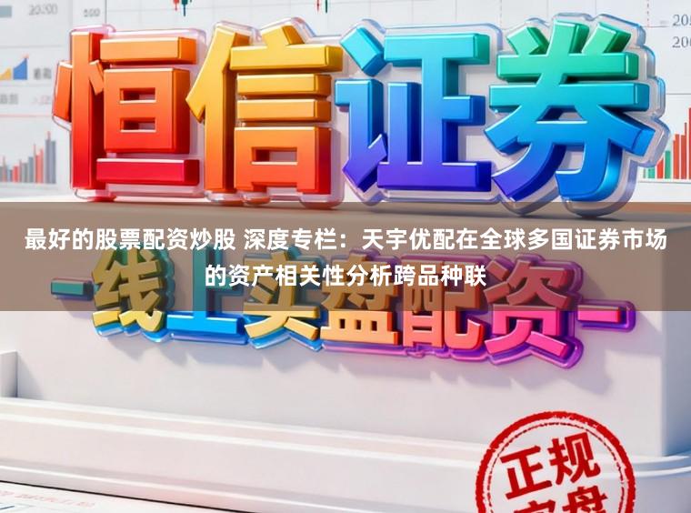 最好的股票配资炒股 深度专栏：天宇优配在全球多国证券市场的资产相关性分析跨品种联