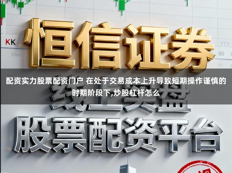 配资实力股票配资门户 在处于交易成本上升导致短期操作谨慎的时期阶段下,炒股杠杆怎么