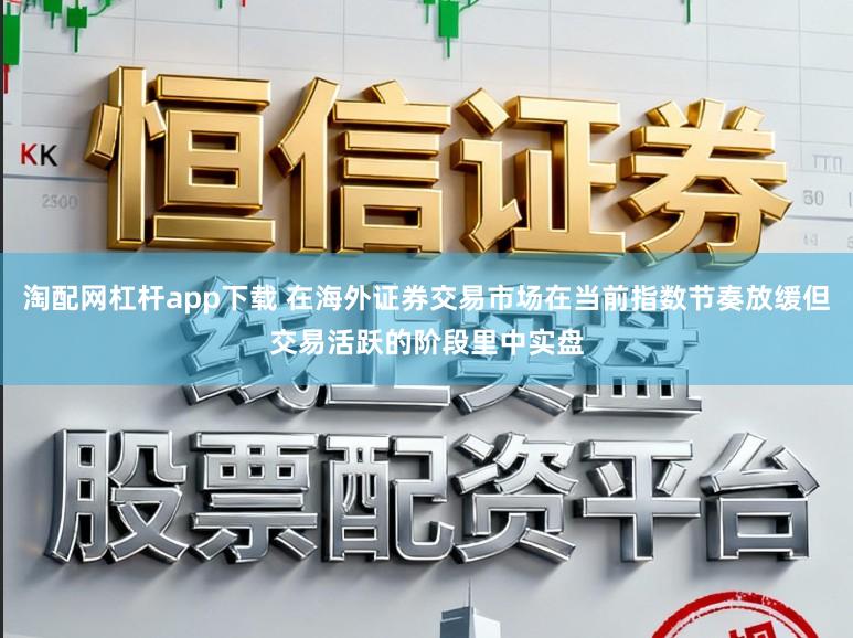 淘配网杠杆app下载 在海外证券交易市场在当前指数节奏放缓但交易活跃的阶段里中实盘
