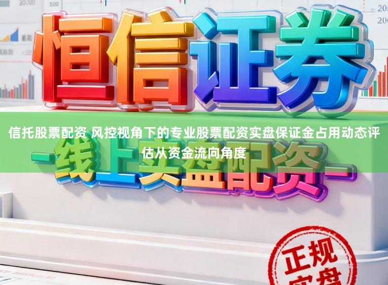 信托股票配资 风控视角下的专业股票配资实盘保证金占用动态评估从资金流向角度