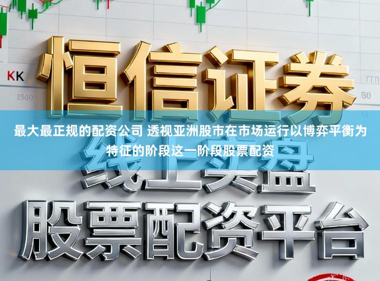 最大最正规的配资公司 透视亚洲股市在市场运行以博弈平衡为特征的阶段这一阶段股票配资