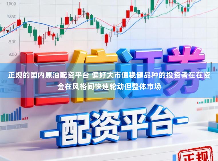 正规的国内原油配资平台 偏好大市值稳健品种的投资者在在资金在风格间快速轮动但整体市场