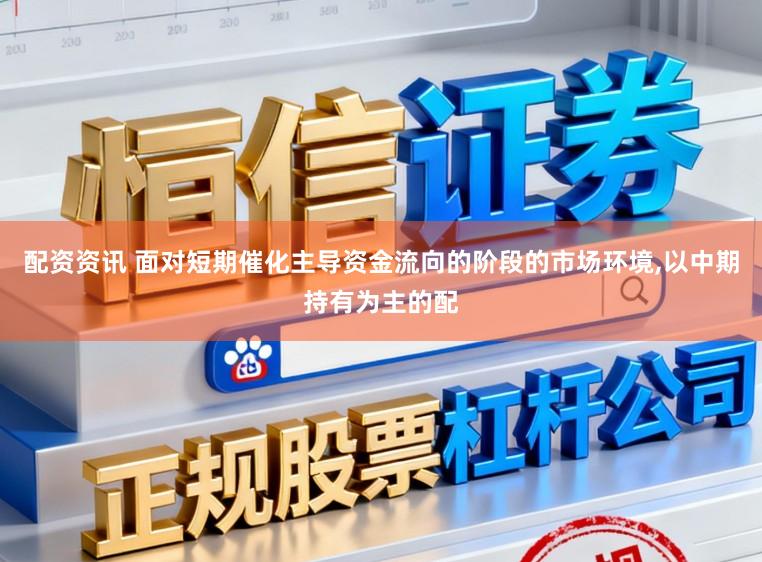 配资资讯 面对短期催化主导资金流向的阶段的市场环境，以中期持有为主的配
