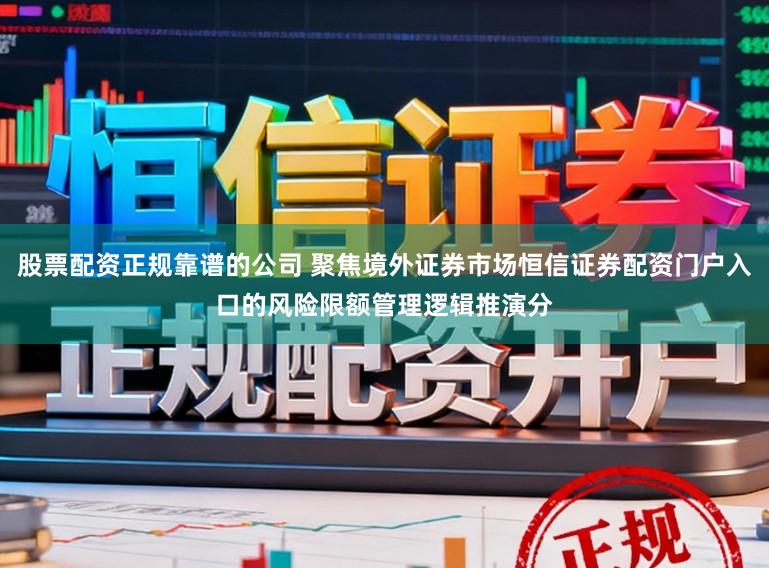 股票配资正规靠谱的公司 聚焦境外证券市场恒信证券配资门户入口的风险限额管理逻辑推演分